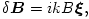 \delta \boldsymbol B =ikB\boldsymbol \xi,
