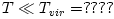 T \ll T_{vir} = ????