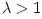 \lambda > 1
