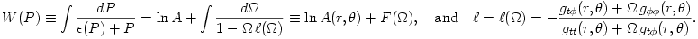  
W(P) \equiv \int \frac{dP}{\epsilon(P) + P} = \ln A + \int \frac{d\Omega}{1 - \Omega\,\ell(\Omega)} \equiv \ln A(r, \theta) + F(\Omega),
~~~{\rm and}~~~\ell = \ell(\Omega) = 
- \frac{g_{t\phi}(r, \theta) + \Omega\,g_{\phi\phi}(r, \theta)}{g_{tt}(r, \theta) + \Omega\,g_{t\phi}(r, \theta)}.