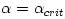 \alpha = \alpha_{crit}