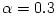 \alpha = 0.3